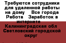 Требуются сотрудники для удаленной работы на дому. - Все города Работа » Заработок в интернете   . Калининградская обл.,Светловский городской округ 